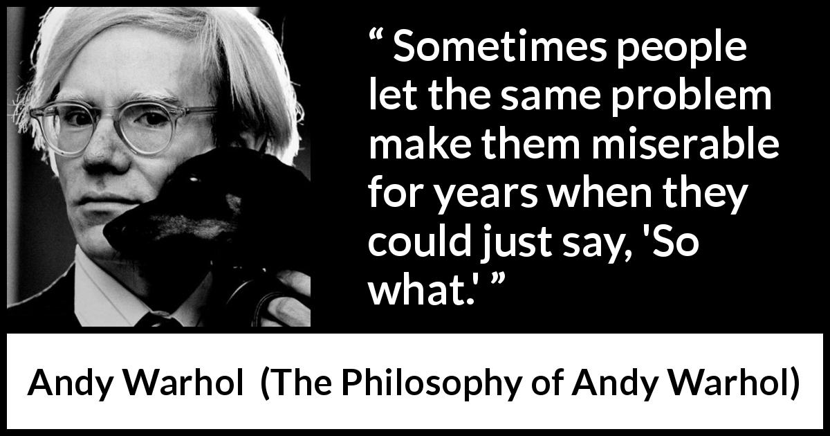 Andy Warhol quote about misery from The Philosophy of Andy Warhol - Sometimes people let the same problem make them miserable for years when they could just say, 'So what.'