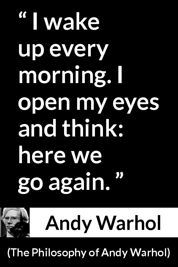 Andy Warhol quote about morning from The Philosophy of Andy Warhol - I wake up every morning. I open my eyes and think: here we go again.