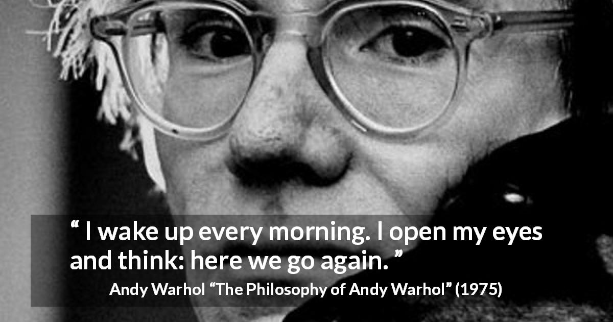 Andy Warhol quote about morning from The Philosophy of Andy Warhol - I wake up every morning. I open my eyes and think: here we go again.