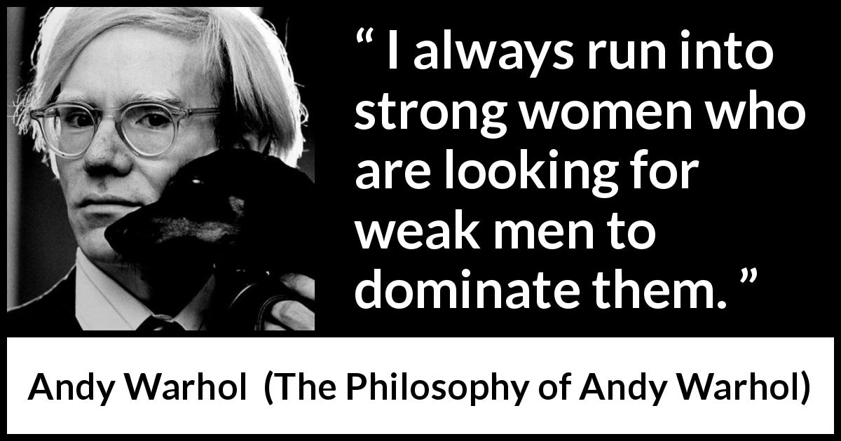Andy Warhol quote about strength from The Philosophy of Andy Warhol - I always run into strong women who are looking for weak men to dominate them.