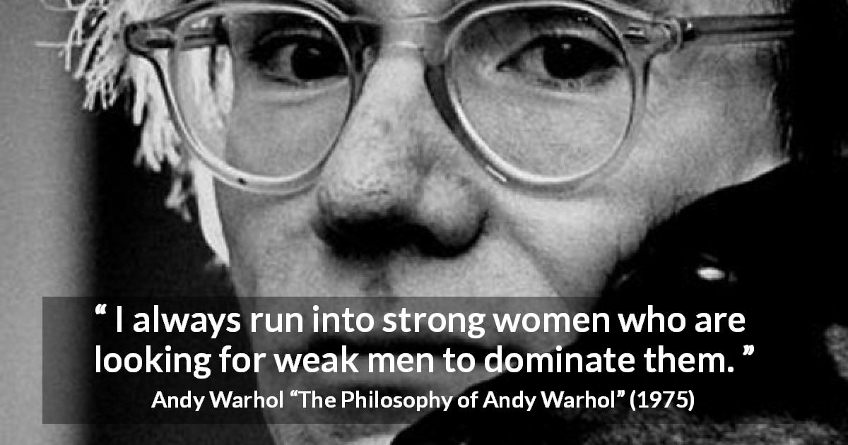 Andy Warhol quote about strength from The Philosophy of Andy Warhol - I always run into strong women who are looking for weak men to dominate them.