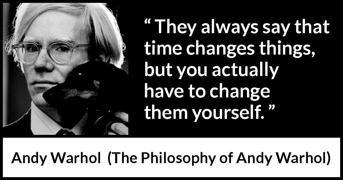 Andy Warhol quote about time from The Philosophy of Andy Warhol - They always say that time changes things, but you actually have to change them yourself.