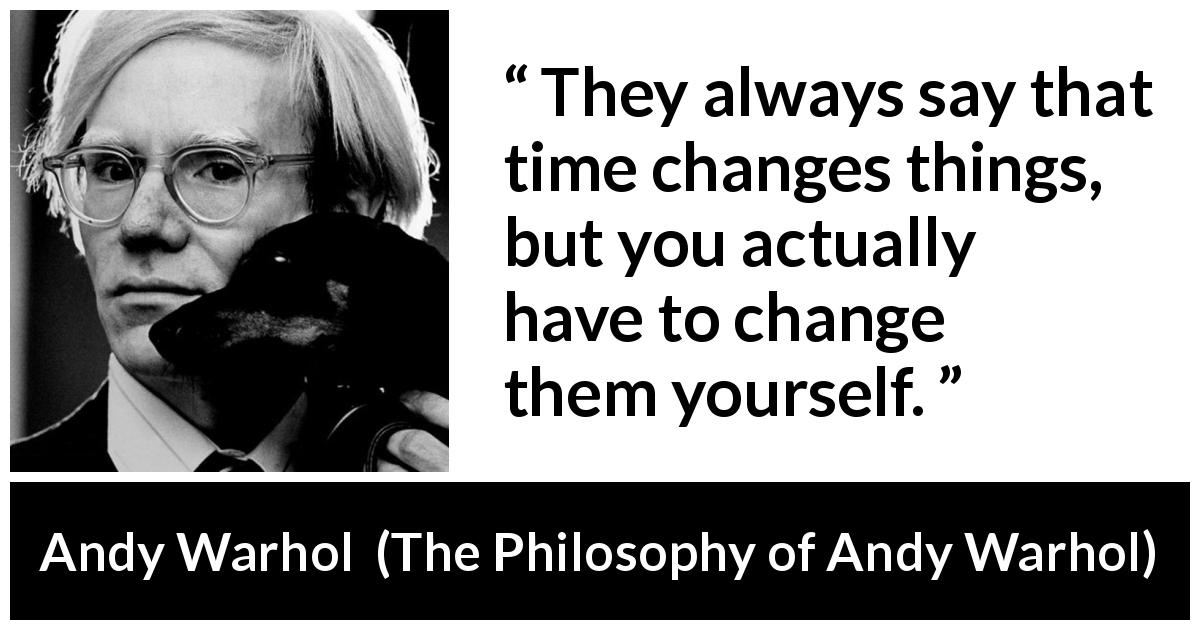 Andy Warhol quote about time from The Philosophy of Andy Warhol - They always say that time changes things, but you actually have to change them yourself.
