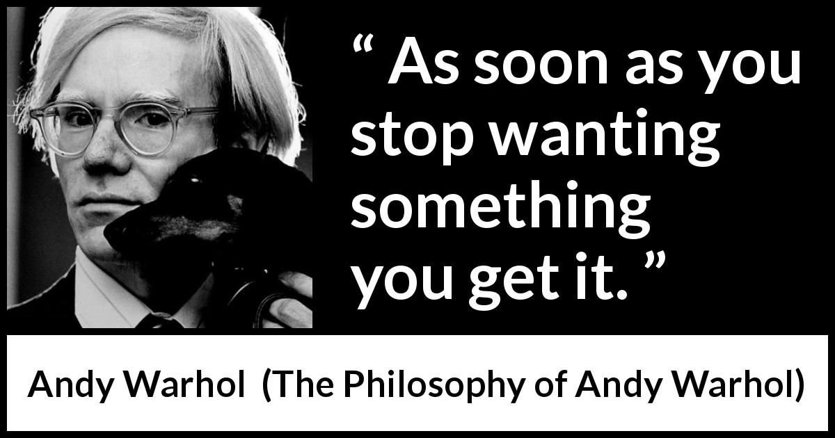 Andy Warhol quote about wanting from The Philosophy of Andy Warhol - As soon as you stop wanting something you get it.