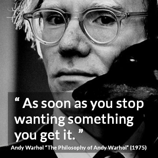 Andy Warhol quote about wanting from The Philosophy of Andy Warhol - As soon as you stop wanting something you get it.