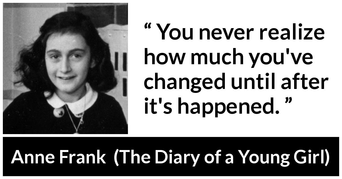Anne Frank quote about change from The Diary of a Young Girl - You never realize how much you've changed until after it's happened.