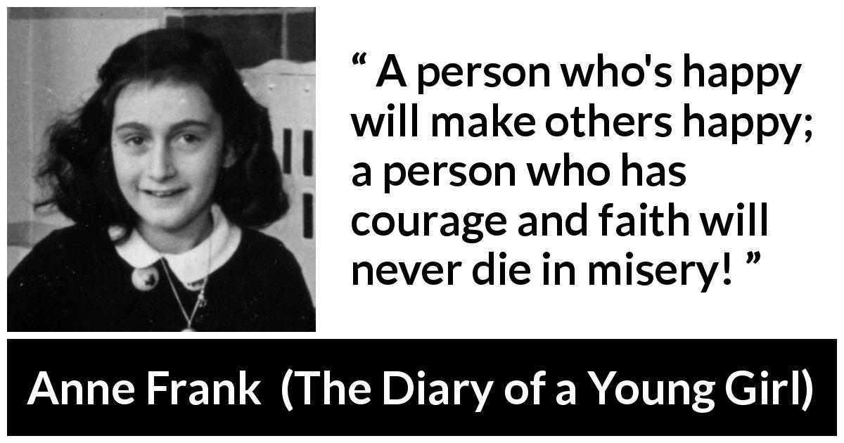 Anne Frank quote about courage from The Diary of a Young Girl - A person who's happy will make others happy; a person who has courage and faith will never die in misery!