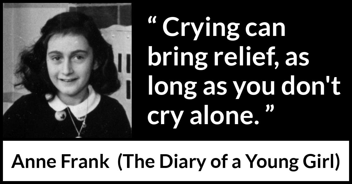 Anne Frank quote about crying from The Diary of a Young Girl - Crying can bring relief, as long as you don't cry alone.