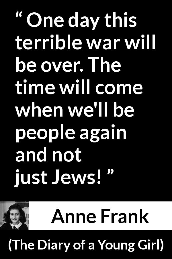 Anne Frank quote about humanity from The Diary of a Young Girl - One day this terrible war will be over. The time will come when we'll be people again and not just Jews!