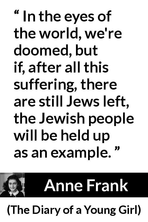 Anne Frank quote about judaism from The Diary of a Young Girl - In the eyes of the world, we're doomed, but if, after all this suffering, there are still Jews left, the Jewish people will be held up as an example.