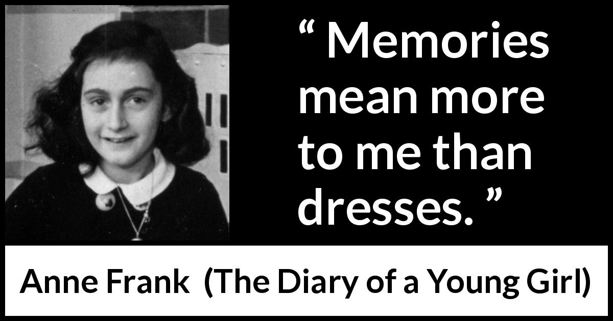 Anne Frank quote about memory from The Diary of a Young Girl - Memories mean more to me than dresses.