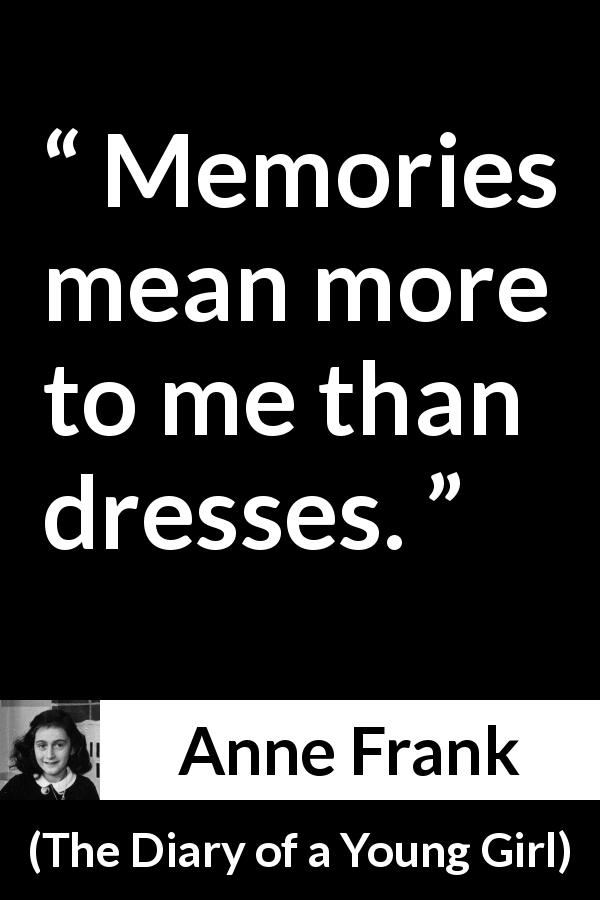 Anne Frank quote about memory from The Diary of a Young Girl - Memories mean more to me than dresses.