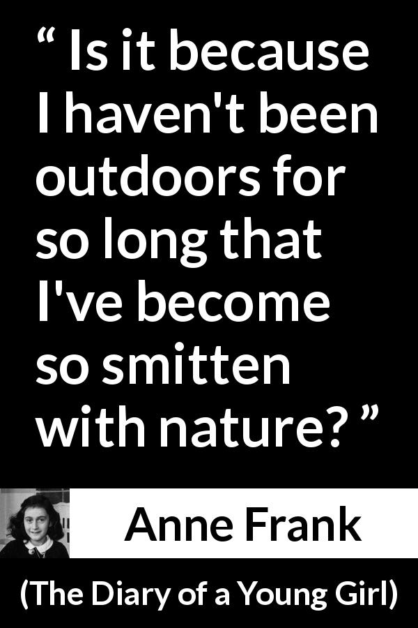 Anne Frank quote about nature from The Diary of a Young Girl - Is it because I haven't been outdoors for so long that I've become so smitten with nature?