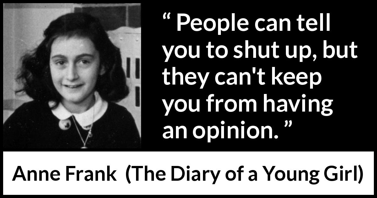 Anne Frank quote about opinion from The Diary of a Young Girl - People can tell you to shut up, but they can't keep you from having an opinion.