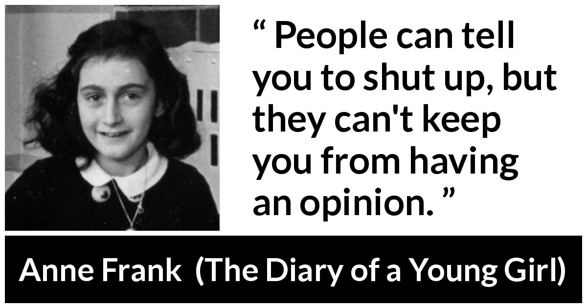 Anne Frank quote about opinion from The Diary of a Young Girl - People can tell you to shut up, but they can't keep you from having an opinion.