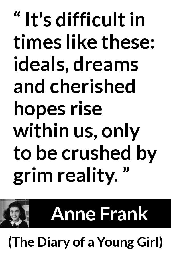 Anne Frank quote about reality from The Diary of a Young Girl - It's difficult in times like these: ideals, dreams and cherished hopes rise within us, only to be crushed by grim reality.