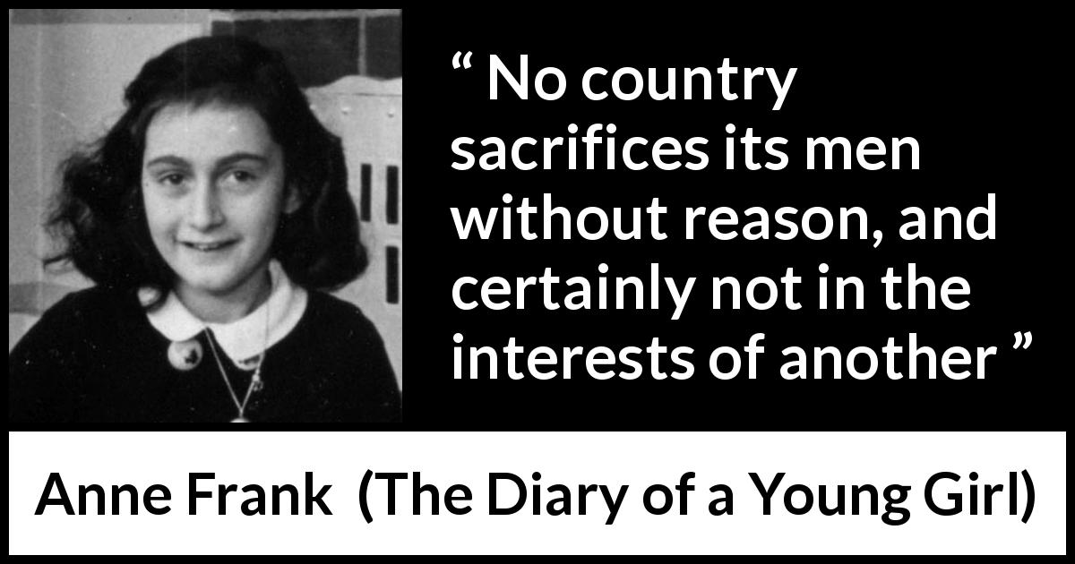 Anne Frank quote about sacrifice from The Diary of a Young Girl - No country sacrifices its men without reason, and certainly not in the interests of another