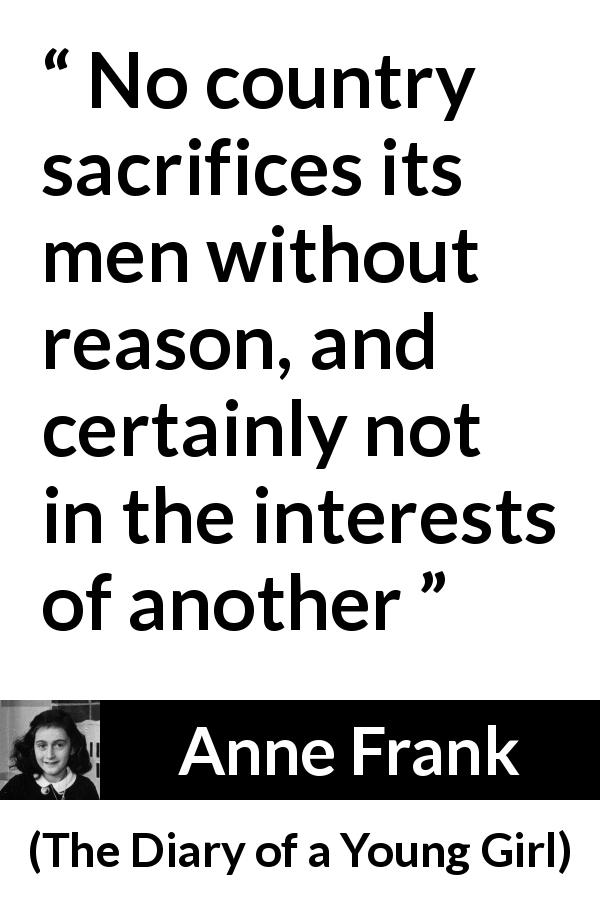 Anne Frank quote about sacrifice from The Diary of a Young Girl - No country sacrifices its men without reason, and certainly not in the interests of another