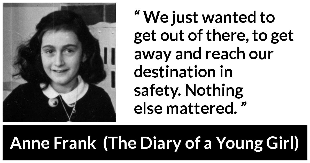 Anne Frank quote about safety from The Diary of a Young Girl - We just wanted to get out of there, to get away and reach our destination in safety. Nothing else mattered.