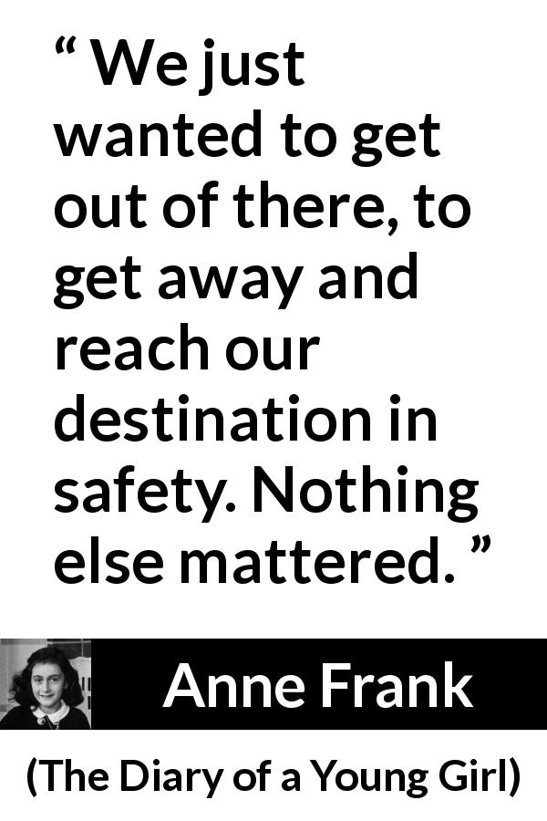 Anne Frank quote about safety from The Diary of a Young Girl - We just wanted to get out of there, to get away and reach our destination in safety. Nothing else mattered.