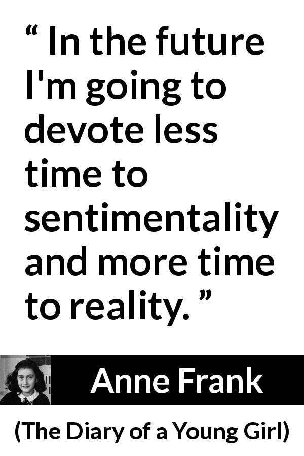 Anne Frank quote about sentimentality from The Diary of a Young Girl - In the future I'm going to devote less time to sentimentality and more time to reality.