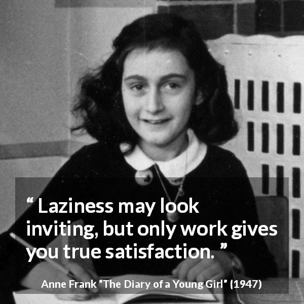 Anne Frank quote about work from The Diary of a Young Girl - Laziness may look inviting, but only work gives you true satisfaction.