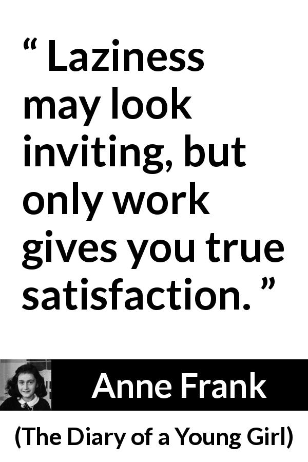 Anne Frank quote about work from The Diary of a Young Girl - Laziness may look inviting, but only work gives you true satisfaction.