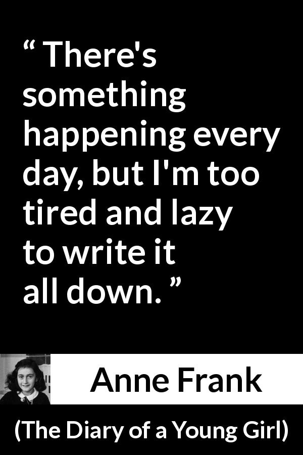 Anne Frank quote about writing from The Diary of a Young Girl - There's something happening every day, but I'm too tired and lazy to write it all down.