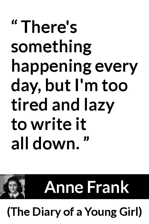 Anne Frank quote about writing from The Diary of a Young Girl - There's something happening every day, but I'm too tired and lazy to write it all down.