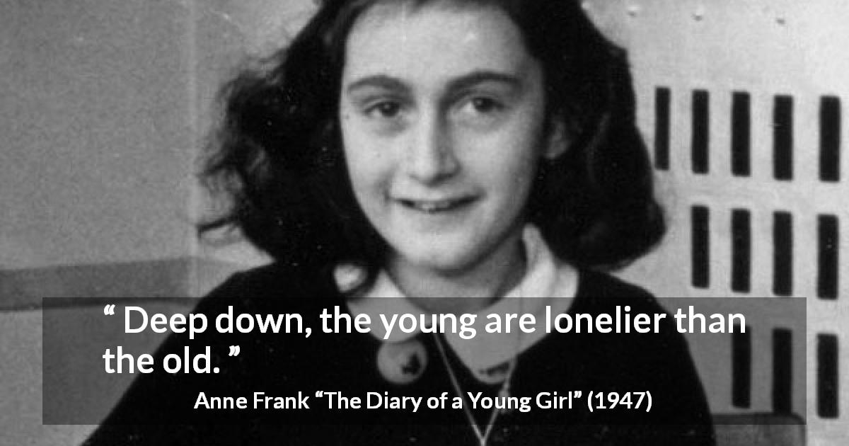 Anne Frank quote about youth from The Diary of a Young Girl - Deep down, the young are lonelier than the old.