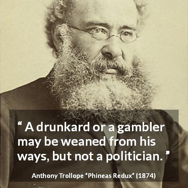 Anthony Trollope quote about drinking from Phineas Redux - A drunkard or a gambler may be weaned from his ways, but not a politician.