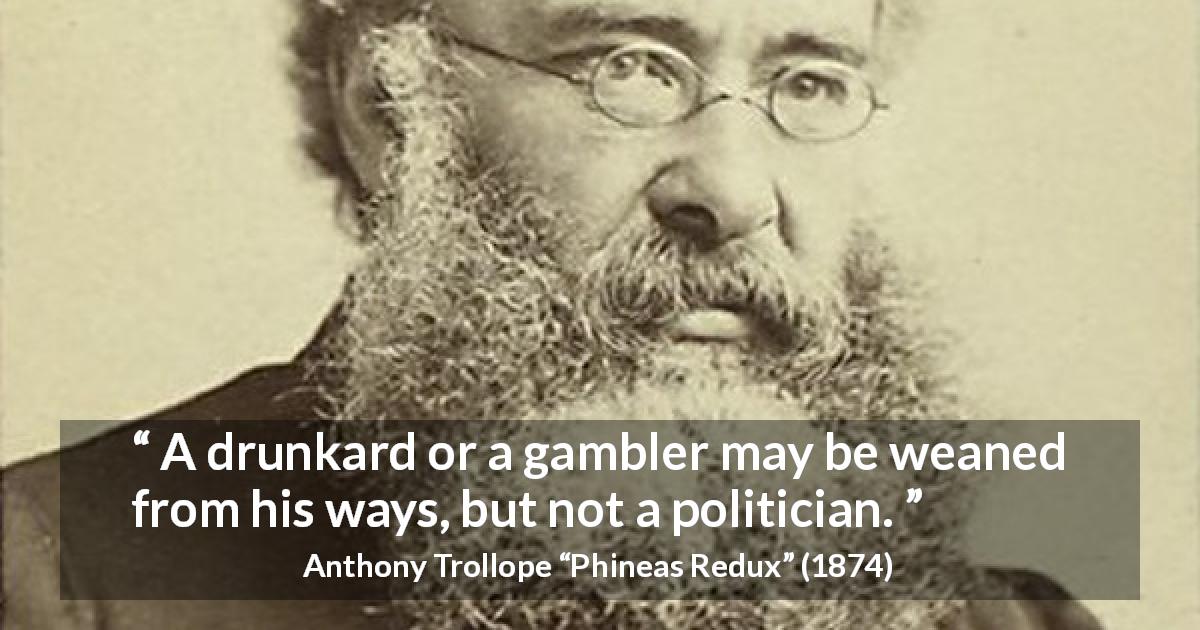 Anthony Trollope quote about drinking from Phineas Redux - A drunkard or a gambler may be weaned from his ways, but not a politician.