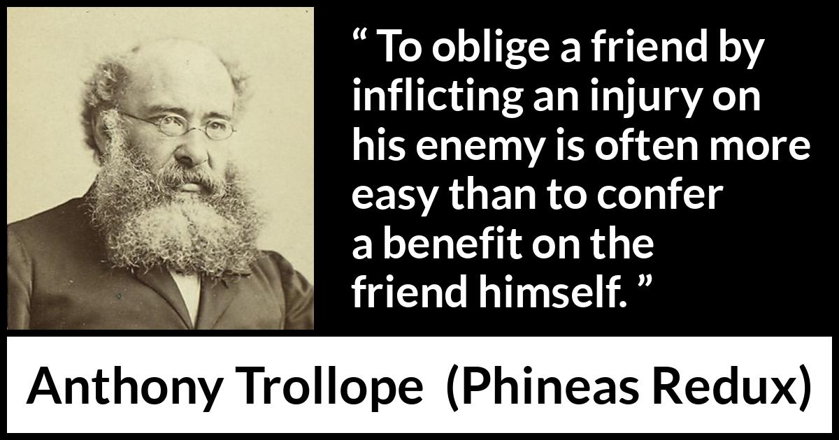 Anthony Trollope quote about friendship from Phineas Redux - To oblige a friend by inflicting an injury on his enemy is often more easy than to confer a benefit on the friend himself.