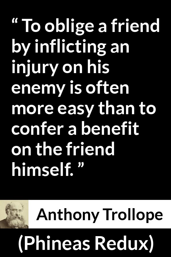 Anthony Trollope quote about friendship from Phineas Redux - To oblige a friend by inflicting an injury on his enemy is often more easy than to confer a benefit on the friend himself.