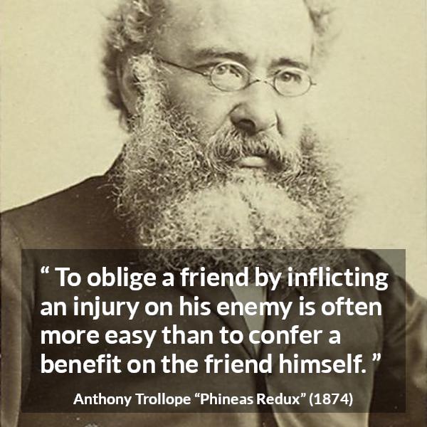 Anthony Trollope quote about friendship from Phineas Redux - To oblige a friend by inflicting an injury on his enemy is often more easy than to confer a benefit on the friend himself.