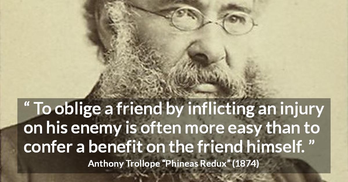Anthony Trollope quote about friendship from Phineas Redux - To oblige a friend by inflicting an injury on his enemy is often more easy than to confer a benefit on the friend himself.
