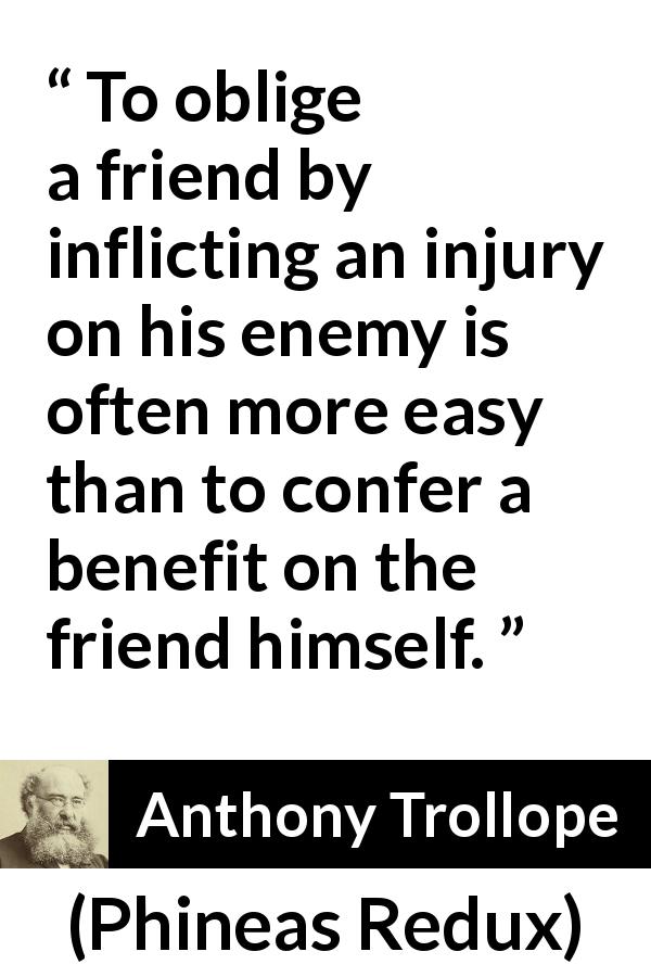 Anthony Trollope quote about friendship from Phineas Redux - To oblige a friend by inflicting an injury on his enemy is often more easy than to confer a benefit on the friend himself.