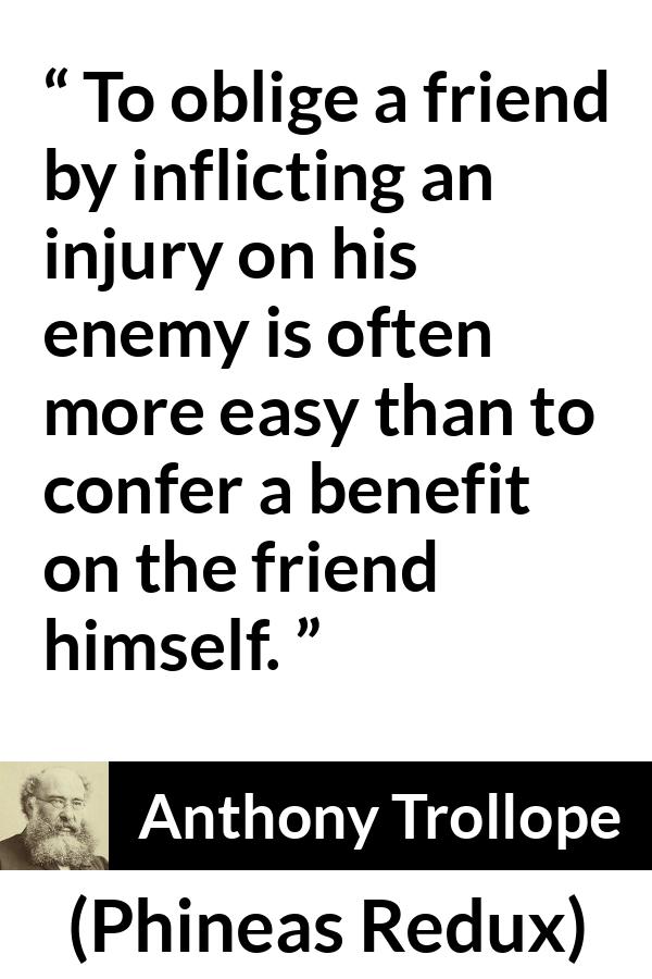 Anthony Trollope quote about friendship from Phineas Redux - To oblige a friend by inflicting an injury on his enemy is often more easy than to confer a benefit on the friend himself.