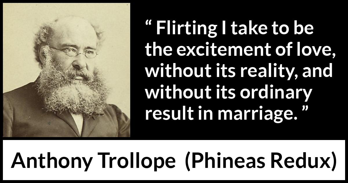 Anthony Trollope quote about love from Phineas Redux - Flirting I take to be the excitement of love, without its reality, and without its ordinary result in marriage.