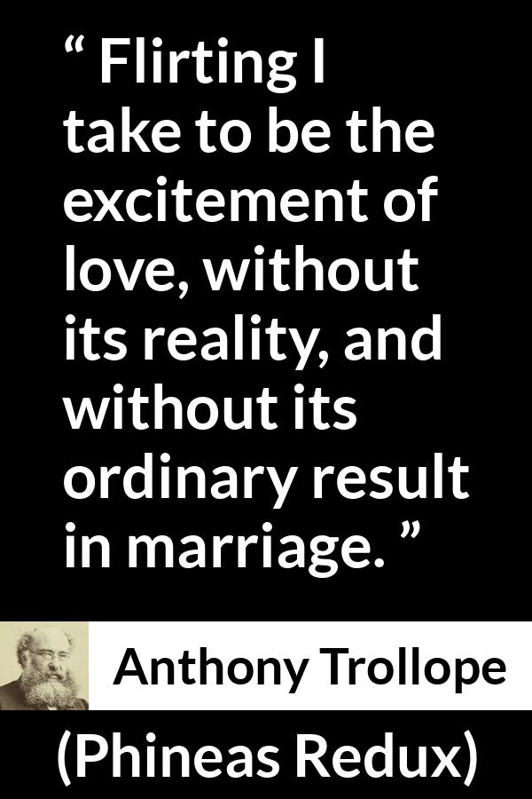 Anthony Trollope quote about love from Phineas Redux - Flirting I take to be the excitement of love, without its reality, and without its ordinary result in marriage.