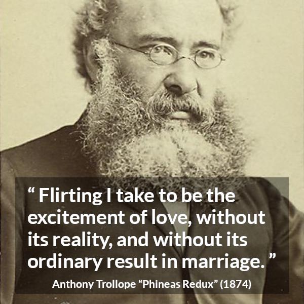 Anthony Trollope quote about love from Phineas Redux - Flirting I take to be the excitement of love, without its reality, and without its ordinary result in marriage.