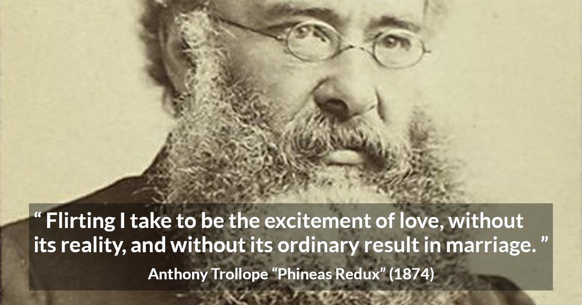 Anthony Trollope quote about love from Phineas Redux - Flirting I take to be the excitement of love, without its reality, and without its ordinary result in marriage.