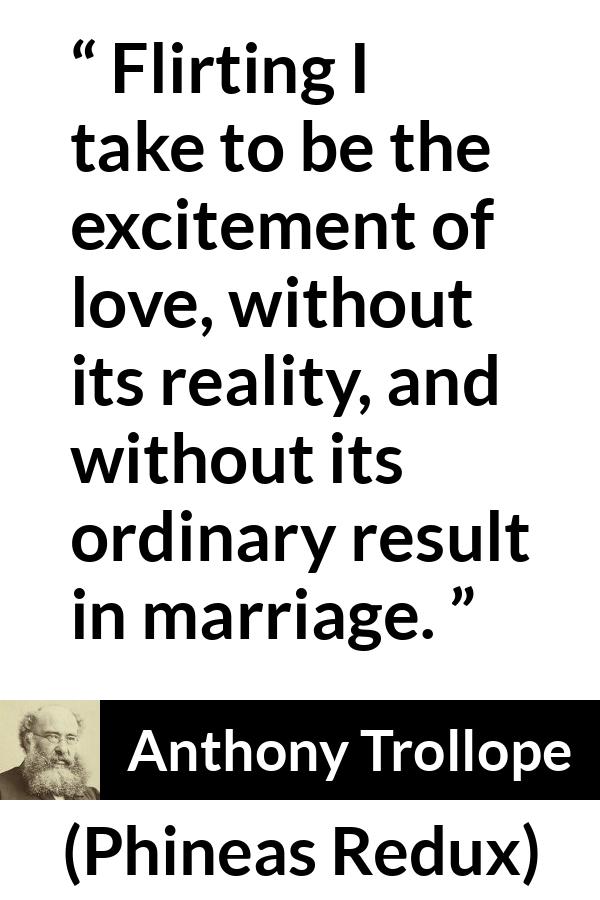 Anthony Trollope quote about love from Phineas Redux - Flirting I take to be the excitement of love, without its reality, and without its ordinary result in marriage.