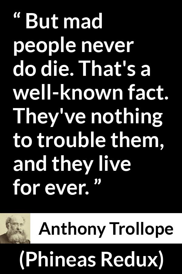 Anthony Trollope quote about madness from Phineas Redux - But mad people never do die. That's a well-known fact. They've nothing to trouble them, and they live for ever.