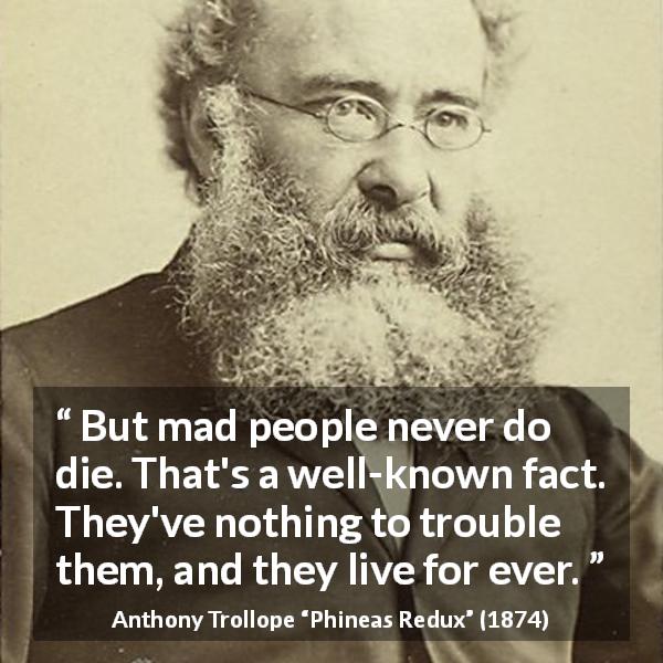 Anthony Trollope quote about madness from Phineas Redux - But mad people never do die. That's a well-known fact. They've nothing to trouble them, and they live for ever.