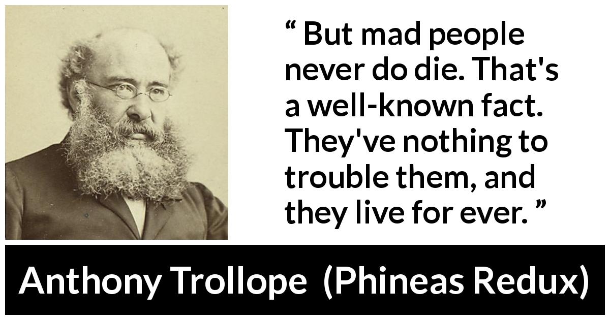 Anthony Trollope quote about madness from Phineas Redux - But mad people never do die. That's a well-known fact. They've nothing to trouble them, and they live for ever.