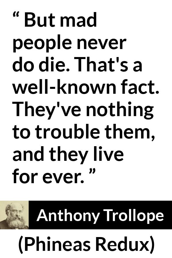 Anthony Trollope quote about madness from Phineas Redux - But mad people never do die. That's a well-known fact. They've nothing to trouble them, and they live for ever.