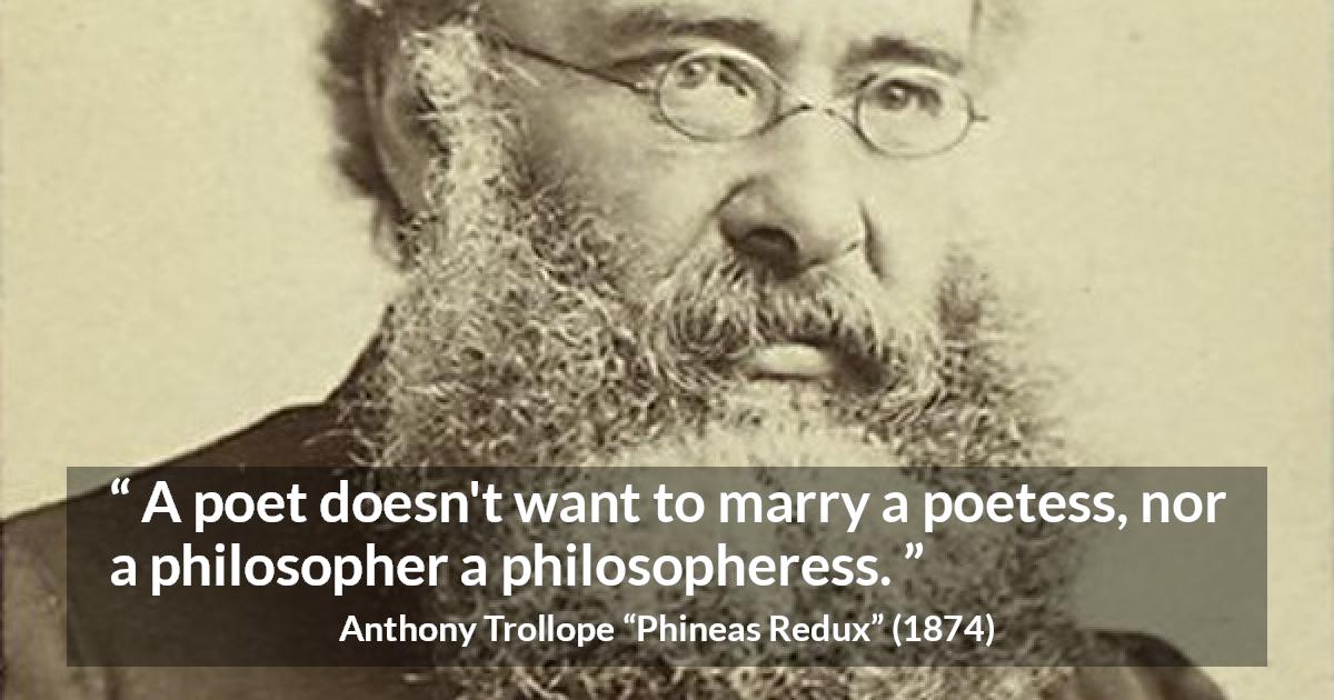 Anthony Trollope quote about marriage from Phineas Redux - A poet doesn't want to marry a poetess, nor a philosopher a philosopheress.