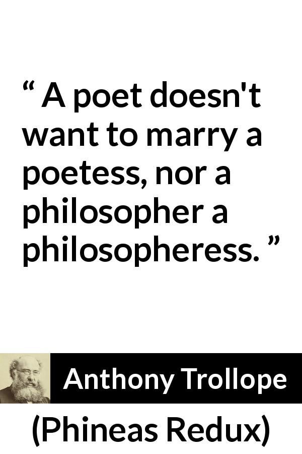 Anthony Trollope quote about marriage from Phineas Redux - A poet doesn't want to marry a poetess, nor a philosopher a philosopheress.
