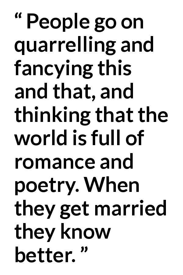 Anthony Trollope quote about marriage from Phineas Redux - People go on quarrelling and fancying this and that, and thinking that the world is full of romance and poetry. When they get married they know better.